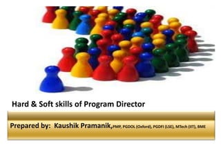 Prepared by: Kaushik Pramanik,PMP, PGDOL (Oxford), PGDFI (LSE), MTech (IIT), BME
Hard & Soft skills of Program Director
 