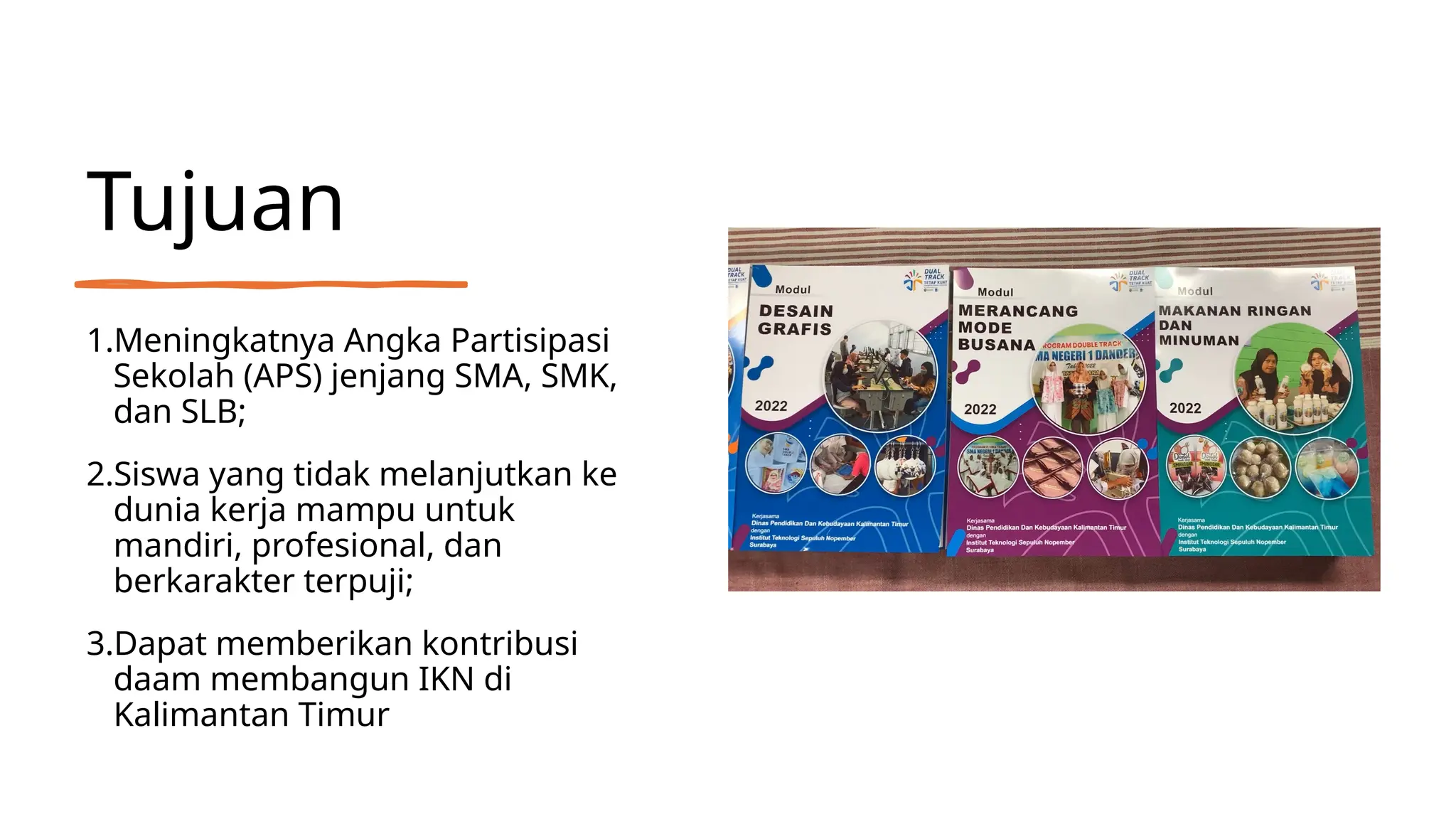 Tujuan
1.Meningkatnya Angka Partisipasi
Sekolah (APS) jenjang SMA, SMK,
dan SLB;
2.Siswa yang tidak melanjutkan ke
dunia kerja mampu untuk
mandiri, profesional, dan
berkarakter terpuji;
3.Dapat memberikan kontribusi
daam membangun IKN di
Kalimantan Timur
 