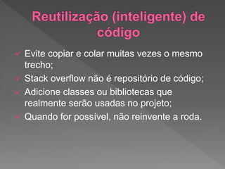  Evite copiar e colar muitas vezes o mesmo
trecho;
 Stack overflow não é repositório de código;
 Adicione classes ou bibliotecas que
realmente serão usadas no projeto;
 Quando for possível, não reinvente a roda.
 