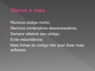  Remova código morto;
 Remova comentários desnecessários;
 Sempre refatore seu código;
 Evite redundância;
 Mais linhas de código não quer dizer mais
software.
 