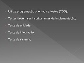  Utilize programação orientada a testes (TDD);
 Testes devem ser inscritos antes da implementação;
 Teste de unidade;
 Teste de integração;
 Teste de sistema;
 