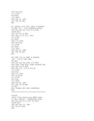 G99 X4.0164
Y-3.1708
X6.2064
Y-0.7808
G80 G00 Z1. M09
G91 G28 Z0 M05
M01
N7 (DRILL 5/16 DIA. THRU 8 PLACES)
T7 M06 (T7 - 5/16 CARBIDE DRILL)
G90 G55 G00 X0.7164 Y-0.7808
S3400 M03
G43 H07 Z0.25 M08
G81 G99 Z-1.8 R-1. F30.
Y-3.1708
X2.9064
G98 Y-0.7808
G99 X4.0164
Y-3.1708
X6.2064
Y-0.7808
G80 G00 Z1. M09
G91 G28 Z0 M05
M01
N8 (TAP 3/8-16 THRU 8 PLACES)
(T8 - 3/8-16 UNC TAP)
T8 M06
G90 G55 G00 X6.2064 Y-0.7808
S253 M05 (G84 WILL TURN SPINDLE ON)
G43 H08 Z0.25 M08
G84 G99 Z-2. R-0.9 F15.81
Y-3.1708
X4.0164
G98 Y-0.7808
G99 X2.9064
Y-3.1708
X0.7164
Y-0.7808
G80 G00 Z1. M09
G91 G28 Y0 Z0 M05
T1 M06
M33 (TURNS OFF CHIP CONVEYOR)
M30
(=================================)
O91002
(Mill Class Engraving HAAS Logo)
T1 M06 (TOOL#1 - ENGRAVING TOOL)
G90 G54 G00 X-0.7355 Y0.4929
S5000 M03
G00 G43 H01 Z1. M08
G01 Z0.03 F100.
G91
 