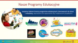 Adliner – Programy Edukacyjne 2016 23
Jesteśmy liderem branży programów edukacyjnych, kierowanych do dzieci
i młodzieży, zapraszamy do zapoznania się z wybranymi projektami:
Nasze Programy Edukacyjne
 