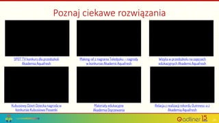 24
Kubusiowy Dzień Dziecka nagroda w
konkursie Kubusiowe Piosenki
Relacja z realizacji rekordu Guinness-a z
Akademią Aquafresh
Materiały edukacyjne
Akademia Dojrzewania
SPOT TV konkurs dla przedszkoli
Akademia Aquafresh
Making-of z nagrania Teledysku – nagrody
w konkursie Akademii Aquafresh
Wizyta w przedszkolu na zajęciach
edukacyjnych Akademii Aquafresh
Poznaj ciekawe rozwiązania
 
