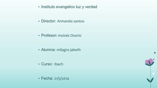 • Instituto evangelico luz y verdad
• Director: Armando santos
• Profesor: moisés Osorio
• Alumna: milagro jabeth
• Curso: 1bach
• Fecha: 21/5/2014
 