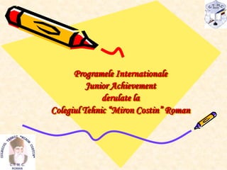 Programele Internationale
          Junior Achievement
              derulate la
Colegiul Tehnic “Miron Costin” Roman
 