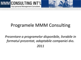 Programele MMM Consulting

Prezentare a programelor disponibile, livrabile in
 formatul prezentat, adaptabile companiei dvs.
                     2011
 