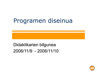 Programen diseinua Didaktikarien bilgunea 2006/11/9  - 2006/11/10 