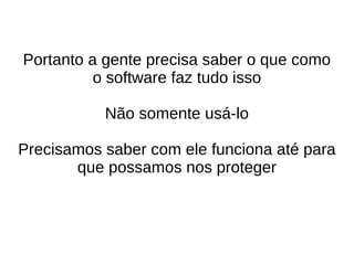 Portanto a gente precisa saber o que como
o software faz tudo isso
Não somente usá-lo
Precisamos saber com ele funciona até para
que possamos nos proteger
 
