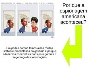 Por que a
espionagem
americana
aconteceu?
Em partes porque temos ainda muitos
software proprietários no governo e porque
não temos especialista bons para garantir a
segurança das informações
 