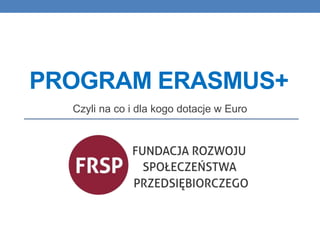 PROGRAM ERASMUS+
Czyli na co i dla kogo dotacje w Euro
 