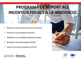 PROGRAMA DE SUPORT ALS
INCENTIUS FISCALS A LA INNOVACIÓ
• Redueix la factura fiscal de la teva empresa
• Finança el teus projectes de R+D+i
• Estableix una estratègia d'aplicació pròpia
• Beneficiat’ dels descomptes ACCIÓ
• Servei Innova per projectes de R+D+i
 