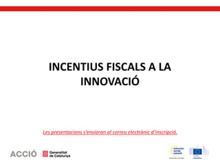 INCENTIUS FISCALS A LA
INNOVACIÓ
Les presentacions s’enviaran al correu electrònic d’inscripció.
 