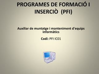 PROGRAMES DE FORMACIÓ I
INSERCIÒ (PFI)
Auxiliar de muntatge i manteniment d'equips
informàtics
Codi: PFI IC01
 