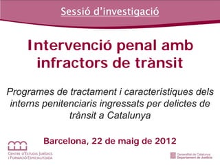 Sessió d’investigació


    Intervenció penal amb
     infractors de trànsit
Programes de tractament i característiques dels
 interns penitenciaris ingressats per delictes de
               trànsit a Catalunya

        Barcelona, 22 de maig de 2012
 