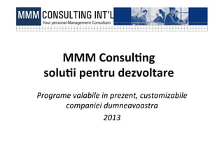 MMM	
  Consul)ng	
  	
  
  solu)i	
  pentru	
  dezvoltare	
  
Programe	
  valabile	
  in	
  prezent,	
  customizabile	
  
       companiei	
  dumneavoastra	
  
                         2013	
  
 