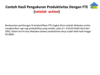 Contoh Hasil Pengukuran Produktivitas Dengan FTE
(setelah action)
Berdasarkan perhitungan SI teridentifikasi FTE tingkat D...