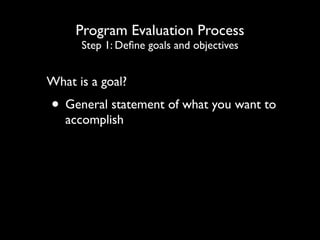 Program Evaluation Process
Step 1: Define goals and objectives
What is a goal?
• General statement of what you want to
accomplish