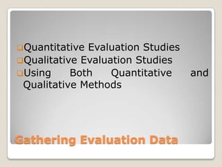 Gathering Evaluation Data
Quantitative Evaluation Studies
Qualitative Evaluation Studies
Using Both Quantitative and
Qualitative Methods
 