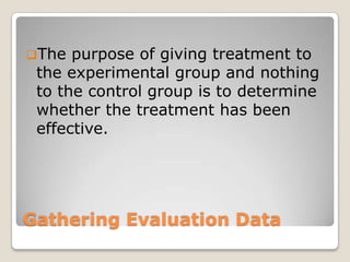Gathering Evaluation Data
The purpose of giving treatment to
the experimental group and nothing
to the control group is to determine
whether the treatment has been
effective.
 