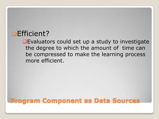 Program Component as Data Sources
Efficient?
Evaluators could set up a study to investigate
the degree to which the amount of time can
be compressed to make the learning process
more efficient.
 