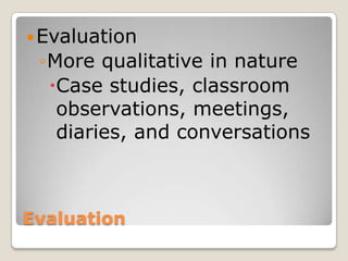 Evaluation
Evaluation
◦More qualitative in nature
Case studies, classroom
observations, meetings,
diaries, and conversations
 