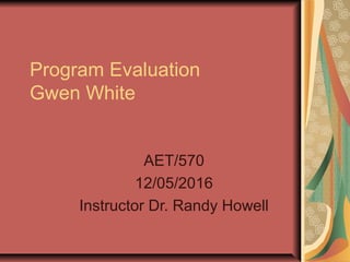 Program Evaluation
Gwen White
AET/570
12/05/2016
Instructor Dr. Randy Howell
 