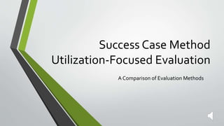 Success Case Method
Utilization-Focused Evaluation
A Comparison of Evaluation Methods
 