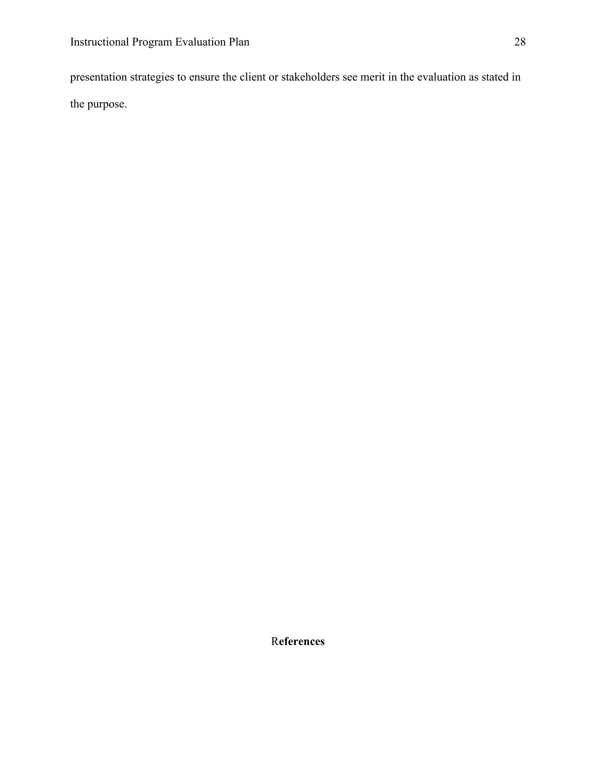 Instructional Program Evaluation Plan 28
presentation strategies to ensure the client or stakeholders see merit in the evaluation as stated in
the purpose.
References
 