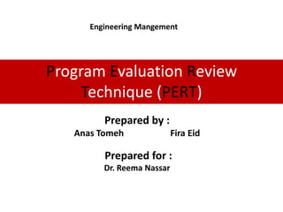 Engineering Mangement




Program Evaluation Review
     Technique (PERT)
         Prepared by :
   Anas Tomeh               Fira Eid

         Prepared for :
         Dr. Reema Nassar
 