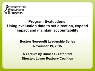 Program Evaluations:
Using evaluation data to set direction, expand
impact and maintain accountability
Boston Non-profit Leadership Series
November 19, 2015
A Lecture by Dumas F. Lafontant
Director, Lower Roxbury Coalition
 