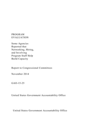 PROGRAM
EVALUATION
Some Agencies
Reported that
Networking, Hiring,
and Involving
Program Staff Help
Build Capacity
Report to Congressional Committees
November 2014
GAO-15-25
United States Government Accountability Office
United States Government Accountability Office
 
