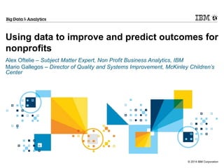 Using data to improve and predict outcomes for 
nonprofits 
Alex Oftelie – Subject Matter Expert, Non Profit Business Analytics, IBM 
Mario Gallegos – Director of Quality and Systems Improvement, McKinley Children’s 
Center 
© 2014 IBM Corporation 
 