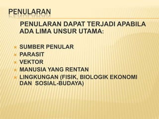 PENULARAN
     PENULARAN DAPAT TERJADI APABILA
     ADA LIMA UNSUR UTAMA:

    SUMBER PENULAR
    PARASIT
    VEKTOR
    MANUSIA YANG RENTAN
    LINGKUNGAN (FISIK, BIOLOGIK EKONOMI
     DAN SOSIAL-BUDAYA)
 