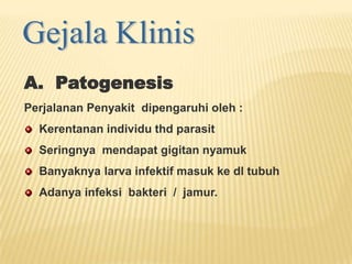 A. Patogenesis
Perjalanan Penyakit dipengaruhi oleh :
  Kerentanan individu thd parasit
  Seringnya mendapat gigitan nyamuk
  Banyaknya larva infektif masuk ke dl tubuh
  Adanya infeksi bakteri / jamur.
 