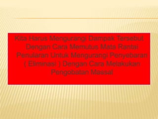 Kita Harus Mengurangi Dampak Tersebut
    Dengan Cara Memutus Mata Rantai
Penularan Untuk Mengurangi Penyebaran
   ( Eliminasi ) Dengan Cara Melakukan
            Pengobatan Massal
 
