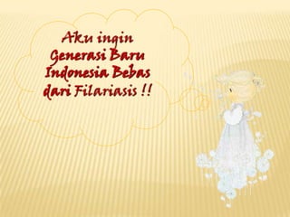 Aku ingin
 Generasi Baru
Indonesia Bebas
dari Filariasis !!
 