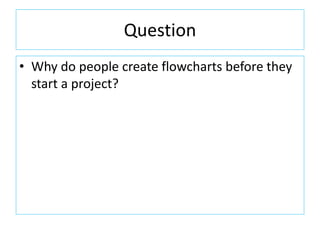Question
• Why do people create flowcharts before they
start a project?
 