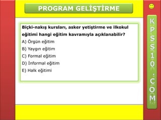 PROGRAM GELİŞTİRME

Biçki-nakış kursları, asker yetiştirme ve ilkokul
eğitimi hangi eğitim kavramıyla açıklanabilir?
A) Örgün eğitim
B) Yaygın eğitim
C) Formal eğitim
D) İnformal eğitim
E) Halk eğitimi
 