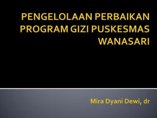 PENGELOLAAN PERBAIKAN PROGRAM GIZI PUSKESMAS WANASARIMira Dyani Dewi, dr 