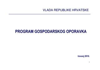 VLADA REPUBLIKE HRVATSKE




PROGRAM GOSPODARSKOG OPORAVKA




                             travanj 2010.

                                         1
 