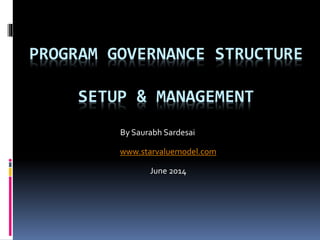 PROGRAM GOVERNANCE STRUCTURE 
SETUP & MANAGEMENT 
By Saurabh Sardesai 
www.starvaluemodel.com 
June 2014 
 