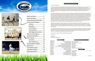 To The Citizens of Christiansburg
Dear Friends and Neighbors:
The fragrance of fresh cut grass and the sight of the beautiful flowers blooming indicates that spring is in the air. This is the perfect time
to enjoy the recreational opportunities that the Town of Christiansburg has to offer! Your Christiansburg Parks and Recreation
Department exists to promote and implement leisure programs and services that enhance the quality of life for all ages. In partnership
with the community, we strive to deliver quality leisure programs in a personal, effective and successful manner. We serve you, the
citizens of Christiansburg and our visiting neighbors, to provide a positive relationship while growing and building our special
community.
As you read through the brochure, you will find many recreational opportunities available that will provide quality experiences for you
and your family. Reaching your specific recreational goals can be made possible through the many opportunities that are available. We
offer many outdoor recreational adventures from hearing the crack of the bat at the Harkrader Sports Complex, to enjoying family time
at our outdoor parks and playgrounds, to witnessing the sights and sounds of nature’s beauty while walking along the Huckleberry Trail.
If you prefer to meet your recreational needs in an indoor setting, look no further than the Christiansburg Recreation Center. You can
become actively fit with many community fitness programs, or decrease your stress while playing a friendly game of racquetball. Is
developing a healthy lifestyle on your agenda? If so, please take advantage of our various educational classes and health screenings.
Exercise is a very important part of a healthy lifestyle so be sure to exercise in our cardiovascular, weight and nautilus rooms or simply
take a nice stroll on the 1/8 mile indoor track. Are you over the age of 50? Come and enjoy our seniors lounge, billiards room and
covered patio. There are many Senior Center specific activities and events for you to become involved in.
Looking for some exciting summer events? Please join our community as we celebrate the Annual Fourth of July Celebration. This
evening will be filled with many exciting festivities and will be topped off with a spectacular fireworks demonstration that is sure to
provide thrills for the entire family. The Harkrader Sports Complex will be the host site for the 2013 USSSA 10U, 11U and 12U Baseball
World Series in mid-July. These baseball players will put their team’s skills and abilities to the test to earn the right to be named World
Series Champions.
I am excited to be completing my first year, here with you, in the Town of Christiansburg. I look forward to maintaining the recreational
opportunities that are currently in place while also looking at future ways that we can better serve you and enhance your recreational
experiences. I look forward to working with each of you to provide a positive relationship while growing and building our special
community. Christiansburg is truly a progressive small town living at its best.
Best wishes to each of you for a bright and beautiful spring and summer.
Sincerely yours,
Brad Epperley
Director of Parks and Recreation
PROFESSIONAL STAFF
Professional Staff
Brad Epperley.. . . . . . . . . . . . . . . . . . . . . . . . . . . . . . Director of Parks and Recreation
Michelle Trussell. . . . . . . . . . . . . . . . . . . . . . . . . . . . . . . . . . . Administrative Assistant
Kayla Schulze . . . . . . . . . . . . . . . . . . . . . . . . . . . . . . . . . . . . . Administrative Associate
Charlton McCoy. . . . . . . . . . . . . . . . . . . . . Assistant Director of Parks and Recreation
Pam Peyton. . . . . . . . . . . . . . . . . . . . . . . . . . . . . Supervisor of Community Programs
Tammy Caldwell. . . . . . . . . . .Supervisor of Senior and Special Population Programs
Chuck Muncy. . . . . . . . . . . . . . . . . Supervisor of Outdoor Sports Facilities and Parks
Nick Yopp. . . . . . . . Supervisor of Adult Athletic Programs & Athletic Special Events
Brian Lambert. . . . . . . . . . . . . . . . . . . . . . . . . .Supervisor of Youth Athletic Programs
Darren Graham. . . . . . . . . . . . . . . . . . . . . . . . . . . . . . . . Recreation Center Supervisor
Ryan Hubble. . . . . . . . . . . . . . . . . . . . . . . . . . . . . . . . . . Recreation Center Supervisor
Joe Oley. . . . . . . . . . . . . . . . . . . . . . . . . . . . . . . . . . . . . . Recreation Center Supervisor
Forest Redd. . . . . . . . . . . . . . . . . . . . . . . . . . . . . . . . . . . . . . . . . . . . Park Maintenance
Wil Oldham. . . . . . . . . . . . . . . . . . . . . . . . . . . . . . . . . . . . . . . . . Building Maintenance
Shawn Stump . . . . . . . . . . . . . . . . . . . . . . . . . . . . . . . . . . . . . . . Building Maintenance
Linn Feggeler . . . . . . . . . . . . . . . . . . . . . . . . . . . . . . . . Part-time Recreation Assistant
Mickey Pucelj . . . . . . . . . . . . . . . . . . . . . . . . . . . . . . . . Part-time Recreation Assistant
Morgan Fenton . . . . . . . . . . . . . . . . . . . . . . . . . . . . . . . Part-time Recreation Assistant
David Bishop. . . . . . . . . . . . . . . . . . . . . . . . . . . . . . . . Part-time Building Maintenance
Parks & Recreation Advisory Commission
Diane C. Fenton, Chairperson
Doris C. Oliver, Secretary
D. Michael Barber, Town Council Liaison 		
Mary B. Critzer 			
Michael L. Saylors
Tonia D. Winn.
James B. Williamson, Jr.
John M. Harris
Bradley Foster
Logan Adkins (Student Representative)
Town Council
Richard G. Ballengee . . . . . . . . . . . . . . . . . . . . . . . . . . . . . . . . . . . . . . . . . . Mayor
D. Michael Barber
R. Cord Hall
Steve H. Huppert
Henry D. Showalter
Bradford J. Stipes
James W. Vanhoozier
Barry D. Helms . . . . . . . . . . . . . . . . . . . . . . . . . . . . . . . . . . . . . . . . . . . Town Manager
TOWN COUNCIL
To The Citizens of Christiansburg
2 3
PROFESSIONAL STAFF Parks & Recreation Advisory Commission
 