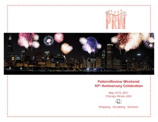 PatternReview Weekend
10th Anniversary Celebration
         May 12-15, 2011
       Chicago, Illinois, USA


  Shopping Socializing Seminars
 
