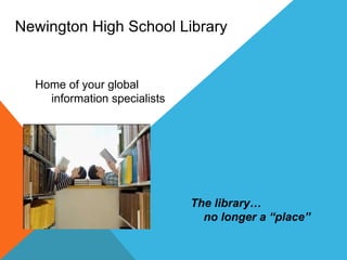 The library…  no longer a “place”  Newington High School Library Home of your global  information specialists 