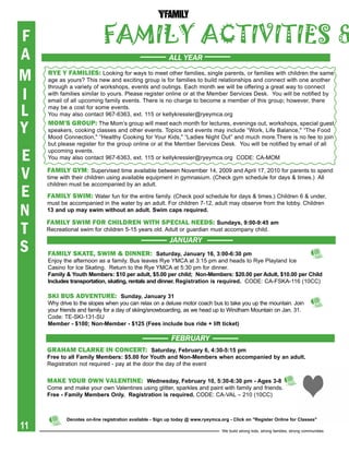 F                           family activities &
A                                                         ALL YEAR

M    rye y FamilieS: Looking for ways to meet other families, single parents, or families with children the same
     age as yours? This new and exciting group is for families to build relationships and connect with one another


I
     through a variety of workshops, events and outings. Each month we will be offering a great way to connect
     with families similar to yours. Please register online or at the Member Services Desk. You will be notified by
     email of all upcoming family events. There is no charge to become a member of this group; however, there

L    may be a cost for some events.
     You may also contact 967-6363, ext. 115 or kellykressler@ryeymca.org

Y    mom'S GroUp: The Mom’s group will meet each month for lectures, evenings out, workshops, special guest
     speakers, cooking classes and other events. Topics and events may include “Work, Life Balance," “The Food
     Mood Connection," “Healthy Cooking for Your Kids," “Ladies Night Out” and much more.There is no fee to join
     but please register for the group online or at the Member Services Desk. You will be notified by email of all

E    upcoming events.
     You may also contact 967-6363, ext. 115 or kellykressler@ryeymca.org CODE: CA-MOM


V    Family Gym: Supervised time available between November 14, 2009 and April 17, 2010 for parents to spend
     time with their children using available equipment in gymnasium. (Check gym schedule for days & times.) All


E
     children must be accompanied by an adult.

     Family Swim: Water fun for the entire family. (Check pool schedule for days & times.) Children 6 & under,

N
     must be accompanied in the water by an adult. For children 7-12, adult may observe from the lobby. Children
     13 and up may swim without an adult. swim caps required.


T
     Family Swim For children with Special needS: sundays, 9:00-9:45 am
     Recreational swim for children 5-15 years old. Adult or guardian must accompany child.


S
                                                          JANUARY
     Family SKate, Swim & dinner: saturday, January 16, 3:00-6:30 pm
     Enjoy the afternoon as a family. Bus leaves Rye YMCA at 3:15 pm and heads to Rye Playland Ice
     Casino for Ice Skating. Return to the Rye YMCA at 5:30 pm for dinner.
     Family & Youth Members: $10 per adult, $5.00 per child; Non-Members: $20.00 per adult, $10.00 per Child
     includes transportation, skating, rentals and dinner. registration is required. CODE: CA-FSKA-116 (10CC)

     SKi BUS adVentUre: sunday, January 31
     Why drive to the slopes when you can relax on a deluxe motor coach bus to take you up the mountain. Join
     your friends and family for a day of skiing/snowboarding, as we head up to Windham Mountain on Jan. 31.
     Code: TE-SKI-131-SU
     Member - $100; Non-Member - $125 (Fees include bus ride + lift ticket)

                                                           FEBRUARY
     Graham clarKe in concert: saturday, February 6, 4:30-5:15 pm
     Free to all Family Members: $5.00 for Youth and Non-Members when accompanied by an adult.
     Registration not required - pay at the door the day of the event


     maKe yoUr own Valentine: Wednesday, February 10, 5:30-6:30 pm - ages 3-8
     Come and make your own Valentines using glitter, sparkles and paint with family and friends.
     Free - Family Members Only. registration is required. CODE: CA-VAL – 210 (10CC)



            Denotes on-line registration available - sign up today @ www.ryeymca.org - Click on "register Online for Classes"
11                                                                                We build strong kids, strong families, strong communities
 
