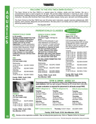 WeLCOMe tO the rYe YMCa sWiM sChOOL!
A       The Swim School at the Rye YMCA is a special place for children, adults and their families. We are a
        comprehensive learn to swim program for all ages. We provide skilled instruction in learning to swim, stroke

Q
        development, triathlete training and water exercise, as well as competitive swimming, scuba and private aquatic
        instruction. We also offer American Red Cross (ARC) safety classes, family swim, lap swim and birthday parties.


U
        The Swim School at the Rye YMCA has over 50 active swim instructors, aquatic exercise professionals, ARC
        trainers, swim coaches, lifeguards and administrators. We take pride in our facility and our staff’s commitment to
        delivering quality programs.

A                                              The Aquatics Staff



T                                           pareNt/ChiLD CLasses                                   MAIL-IN OR dROP OFF


I
                                                                                                   REGISTRATION ONLy!

     pareNt/ChiLD sWiM                          perCh gYM & sWiM                                 sea hOrse

C    6- 36 months
     NO rOLLOVer perMitteD FOr
     these CLasses! registration
                                                19 - 36 months
                                                (1/2 hour in gym; 1/2 hour in
                                                pool)
                                                                                                 ages 2 1/2 - 3 1/2
                                                                                                 (1/2 hour water only)


S    for these classes is by lottery            Parent & child participate in gym                A 30 minute class for children not
     system and not by on-line                  class followed by 30 minutes of                  ready for group classes OR not ready
     registration. In-water participation       swim instruction. In-water participa-            to separate from parent. Parent has
     of parent/guardian & child required.       tion of parent / guardian required.              the option to start out in water and
     Includes water adjustment, breath          attendance is required for both                  then slowly separate allowing the child
     control, balance, locomotion, and          the gym and swim portions                        to gain confidence.
     water fun. Members who miss                of class. absence from either                    Tuesday
     2 free classes in a row without            will count as a missed class.                    10:00-10:30 am         AQ-SEA-1000T
     notifying instructor will lose their       Members who miss 2 free classes                  10:35-11:05 am         AQ-SEA-1035T
     class spot.                                in a row without notifying instruc-              11:05-11:35 am         AQ-SEA-1105T
                                                tor, will lose their class spot.                 11:35-12:05 pm         AQ-SEA-1135T
     sKi                                                                                         3:30-4:00 pm           AQ-SEA-0330T
     6-18 months                                NO rOLLOVer perMitteD FOr
                                                this CLass!                                      Wednesday
     (1/2 hour water only)                                                                       3:30-4:00 pm           AQ-SEA-0330W
     Wednesday                                  Wednesday                                        Thursday
     10:00-10:30 am    AQ-SKI-1000W             10:00-11:00 am    AQ-GPC-1000W                   3:30-4:00 pm           AQ-SEA-0330H
     Thursday                                   Thursday:                                        Saturday
     10:00-10:30       AQ-SKI-1000H             10:00-11:00 am    AQ-GPC-1000H                   10:00-10:30am          AQ-SEA-1000S
     Saturday                                   Saturday                                         Sunday
     8:30-9:00 am      AQ-SKI-0830S             9:00-10:00 am     AQ-GPC-0900S                   11:30-12:00 pm         AQ-SEA-1130U
                                                9:30-10:30 am     AQ-GPC-0930S
     Sunday
     10:00-10:30 am    AQ-SKI-1000U                                                              Family: $95; Youth: $125;
                                                Family: Free; Youth: $125
                                                                                                 Non-Member: $200
     Family: Free; Youth: $100;                 Non-Member: $200
     Non-Member: $170
                                                                  gym & swim - Ages 3-5
                                            parents/guardians are required to stay in the lobby/viewing area during
                                            swim lessons. Half hour gym program followed by 40 minute swim instruction.
                                            In-water	evaluation	is	required	for	placement	in	all	levels	except	PIKE.
                                            piKe i (beginner i)      piKe ii (beginner ii)         eeLs (intermediate)
                                            tuesday                    tuesday                                 tuesday
                                            10:30-11:45am              10:30-11:45am                           10:30-11:45am
     perCh                                  AQ-GSP1-1030T              AQ-GSP2-1030T                           AQ-GSE-1030T
     19 - 36 months                         thursday                   thursday                                thursday
     (1/2 hour water only)                  10:30-11:45am              10:30-11:45am                           10:30-11:45am
     Saturday                               AQ-GSP1-1030H              AQ-GSP2-1030H                           AQ-GSE-1030H
     8:00-8:30 am      AQ-PC-0800S          saturday                   saturday                                saturday
     Sunday                                 9:45-11:15am               9:45-11:15am                            9:45-11:15am
     10:30-11:00 am    AQ-PC-1030U                                                                             AQ-GSE-0945S
                                            AQ-GSP1-0945S              AQ-GSP2-0945S
     11:00-11:30 am    AQ-PC-1100U

     Family: Free; Youth: $100;             raY i (intermediate ii)        thursday 10:30-11:45am              AQ-GSR-1030H
     Non-Member: $170
                                                           Family: $100 Youth: $135; Non-Member: $210
           Denotes on-line registration available - sign up today @ www.ryeymca.org - Click on "register Online for Classes"
19                                                                                      We build strong kids, strong families, strong communities
 