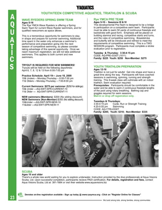 YOUth/teeN COMpetitiVe aqUatiCs, triathLON & sCUba
A    WaVe rYeDers spriNg sWiM teaM                                        rye YMCa pre teaM

Q    ages 5-18
     The Rye YMCA Wave Ryeders is offering a Spring
     Swim Team for current Wave Ryeder swimmers, and for
                                                                          ages 5-10 - sessions iii & iV
                                                                          This developmental Pre-Team is designed to be a bridge
                                                                          to participation on a competitive swim team. Participants

U    qualified newcomers as space allows.

     This is a tremendous opportunity for swimmers to stay
                                                                          must be able to swim 50 yards of continuous freestyle and
                                                                          backstroke with good form. Emphasis will be placed on
                                                                          building stamina and racing, competitive starts and turns,

A    in shape and prepare for summer swimming. Additional
     time spent in the water only enhances a swimmer’s
                                                                          and the rules of competitive swimming. Breaststroke
                                                                          and butterfly will be introduced and refined to meet the


T
     performance and preparation going into the next                      requirements of competitive swimming. This is a TWO
     season of competitive swimming, so please consider                   SESSION program. Participants must complete a stroke
                                                                          evaluation prior to registration.

I
     taking advantage of this special opportunity. Once we
     reach maximum registration, we will not take additional              tuesday & thursday: 3:30-4:15 pm
     swimmers. This applies to both current and new

C
                                                                          CODE: AQ-PRE-0330T (1011)
     swimmers.                                                            Family: $225 Youth: $250 Non-Member: $275



S    trYOUt is reqUireD FOr NeW sWiMMers!
     Tryouts will be held on the following days/times:
     April 6, 7, 8, 12 & 13 from 6:00-7:00 pm
                                                                          YOUth triathLON preparatiON
                                                                          ages 12-16
                                                                          Triathlon is not just for adults! Get into shape and have a
     practice schedule: april 19— June 18, 2009                           great time along the way. Participants will have coached
     10& Unders – Monday-Thursday – 6:00-7:00 pm                          sessions in swimming, spinning, running and strength
     11& Olders – Monday-Thursday – 7:00-8:00 pm                          training. This 9-week class will culminate with an indoor
                                                                          triathlon. Swim evaluation required.
     Current swimmers: $275 per swimmer ($250 for siblings)               prerequisites: Participants should be comfortable in the
     10& Under —AQ-SWT-SPR-CURRENT-10                                     water and be able to swim 2 continuous freestyle lengths
     11& Older — AQ-SWT-SPR-CURRENT-11                                    of the pool using rotary breathing. Bathing cap and
                                                                          goggles required for swim sessions.
     NeW swimmers (Members): $300 (No sibling discount)                   Mail-in or drop off registration only.
     NeW swimmers (Non-Member):$350 (No sibling discount)
     10&Under —AQ-SWT-SPR-NEW-10                                          tuesdays & thursdays:
     11&older —AQ-SWT-SPR-NEW-11                                          3:30-4:15 pm    Cycle, Run or Strength Training
                                                                          4:20-5:05 pm    Swimming
                                                                          CODE: AQ-YTRI-0330T
                                                                          Family: $285; Youth: $310; Non-Member: $335




     sCUba
     ages 10 and older
     There's a whole new world waiting for you to explore underwater. Instruction provided by the dive professionals at Aqua Visions
     Scuba, Ltd. Upon successful completion, participants recieve PADI certification. For details, registration and fees, contact
     Aqua Visions Scuba, Ltd at: 381-1884 or visit their website:www.aquavisions.biz




       Denotes on-line registration available - sign up today @ www.ryeymca.org - Click on "register Online for Classes"
23                                                                                 We build strong kids, strong families, strong communities
 