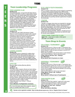 T     Teen Leadership Programs
     teeN LeaDers CLUb
                                                                      r.Y.e. (rYe’s YOUth eNgageD)
                                                                      (grades 6-12)


E
                                                                      RYE is a program where teens can get involved by volunteering
     (grades 9-12)                                                    in various service projects including many YMCA events,
     This leadership group, run by and for the teens here at          without the commitment of attending meetings and applying
     the Rye Y meet twice a month to create positive change           for leaders club positions. RYE is the place for teens looking to

E
     and implement new creative ideas which enhance the               fulfill volunteer hours for graduation and beyond. RYE members
     quality of teen programs. As the “Teen Ambassadors” for          will be informed of upcoming volunteer opportunities throughout
     the Rye Y, Leaders will participate in a variety of YMCA         the school year.
     events, regional teen rallies and fundraising efforts.

N    In addition, Teen Leaders are given the opportunity to
     create personal portfolios to aid them in their pursuit
     of jobs, scholarships, and college acceptance. Teen
                                                                      Y bUCK$
                                                                      (grades 6-12)
                                                                      Y Buck$ is a program where teens are rewarded for volunteer

S
     Leaders can look forward to a rewarding year of
     service and fun. New Teen Leaders are chosen based               service in any YMCA program, event or club such as Healthy
     on personal interviews and desire to make a positive             Kids Day, Rye Derby and Teen Leaders meetings/eents. Y
     difference in their community.                                   Buck$ are redeemable to use for items such as: teen program
                                                                      fees, Leaders Club Rallies, teen club merchandise and Teen
     Y gLObaL teeNs                                                   Travel Adventures during the school year.
     (grades 9-12)                                                    Y Buck$ are valid from 9/10/09 – 6/25/10. Y Buck$ cannot be
                                                                      carried over to the following school year and cannot be used
     In collaboration with YMCA International, Global
                                                                      for summer camp programs.
     Teens is a youth development program with a special
     emphasis on service learning and the development                   ViDeO gaMe COMpUter CLass
     of leadership skills and cultural competence.                      ages 7-13 - Learn how to create a video game!
     The purpose of the program is to challenge each                    See page 14 for details.
     participant to develop a stronger sense of self-
     confidence, independence and cooperation, as well
     as to deepen his/her appreciation for the diversity                        Teen Drop In Events
     and interdependence among the world’s people. The
     program is not just an opportunity to travel, but also           VOLLeYbaLL tOUrNaMeNt
     an opportunity for leadership development, personal                                                        NeW
                                                                      (grades 9-12)
     growth, new cultural experiences and increased                   Teams should arrive by 7:00 pm to sign in. Tournament may
     international understanding.                                     be divided between grades 9 & 10 and 11 & 12. Single players
                                                                      will be allowed to make up teams provided a minimum of 4
     JUNiOr LeaDers                                                   players can be created.
     (grades 6-8)                                                     Prizes will be awarded to the winning teams in each division.
     This leadership group is designed for middle school
                                                                      Call (914) 967-6363 ext. 152 for more information
     students who want to make a positive impact in the
                                                                      Friday, February 26 from 7:00 – 10:00 pm
     Rye community, meet new friends and participate in a
     variety of service projects. The Junior Leaders meet             rye YMCa gym
     twice a month to plan meaningful and fulfilling activities       $5 per person with 4-6 persons on a team
     while introducing students to the ideals of leadership and
     service.
                                                                      DODgebaLL tOUrNaMeNt                              NeW
                                                                      (grades 9-12)
     D.r.e.a.M                                                        Teams should arrive by 7:00 pm to sign in. Tournament may
     Diversity, right nutrition, exercise, activity                   be divided between grades 9 & 10 and 11 & 12. Single players
     and Mobility                                                     will be allowed to make up teams provided provided a team
     (grades 6 – 8)                                                   of five can be created* Prizes will be awarded to the winning
     This GIRLS ONLY program will get your teens talking,             teams in each division.
     moving and shaking. Over the course of nine weeks,               Call (914) 967-6363 ext. 152 for more information
     D.R.E.A.M. members will be involved in age appropriate           Friday, March 19 from 7:00 - 10:00 pm
     exercises, activities and discussions, promoting healthy         rye YMCa gym
     habits and attitudes, for better overall health and well         $5 per person or $25 per team of 5 participants
     being. Topics will include: balanced nutrition, engaging
     exercise classes, celebrating diversity, pop culture (and
     its influence on body image) and general issues facing           teeN pOetrY sLaM                                   NeW
     adolescent females in today’s society.                           (grades 9-12)
     Friday afternoons, from 3:30 pm – 4:30 pm                        Poets must submit their material 1 week prior to the event
     4/16/10 - 6/8/10.                                                Creativity and appropriateness is highly encouraged
     Free to Members. No registration necessary.                      Call (914) 967-6363 ext. 152 for more information
                                                                      Friday, april 16, from 7:00 – 10:00 pm
     For more information about Teen programs, please
                                                                      rye YMCa gym
     call Lou Caratelli at 967-6363, ext 301
                                                                      $5 per each person attending


35
             Denotes on-line registration available - sign up today @ www.ryeymca.org - Click on "register Online for Classes"

                                                                                    We build strong kids, strong families, strong communities
 