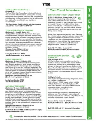teeN aCCess CarD (t.a.C.)
(grades 6-12)
The Rye YMCA Teen Access Card is designed for teens
                                                                           Teen Travel Adventures                                    T
who are not full YMCA members, to take part in a variety
of programs and activities at a reduced rate. Programs and
activities where the Teen Access Card can be used include:
                                                                        WiNter CaMp- FrOst VaLLeY YMCa
                                                                        2/15-2/17; Mid-Winter recess (ages 11-14)                    E
                                                                                                                                     E
                                                                        Come spend three exciting, action-packed
teen nights, after-school drop-in and day trips on                      days in the Catskills with new and old friends.
no-school days.                                                         Experience the magic of one of the best YMCA camps
*the teen access Card is valid for only the programs                    in the world February 15-17, 2010. Winter Camp
and activities mentioned, from 9//09-6/10                               means winter activities - if there's snow, we'll ski the
                                                                        Neversink Trail and tube the Dining Hall hill. No snow?
                                                                        No problem! We'll have hikes, games, campfires, ice
                                                                                                                                     N
teeN aFter-sChOOL DrOp-iNs
                                                                                                                                     S
                                                                        fishing and ice-skating.
(september 8 – June 25) grades 6-12
The Rye YMCA Teen Services Department offers oppor-                     Winter Camp is a three-day/two night event. Campers
tunities for teens to strengthen their spirit, mind and body            live in heated cabins, enjoy hot meals and snacks in the
through programs that emphasize camaraderie, leadership                 dining hall, and follow all the familiar camp routines.
and physical activity. Teens can access the Teen Lounge,                *Must bring your own x-country skis and ice skates for
game room and when available the gymnasium, swimming                    participation in those activities. Due to cabin space,
pool and fitness annex everyday after school. Teens can                 registration is limited to 10 males & 10 females!
also get information on leadership clubs, service opportuni-            Registration ends 1-week prior to date of trip.
ties, potential travel experiences and special teen events
throughout the year.                                                    Code: TE-FVY-215M; Session (1011)
Monday – Friday 2:30 pm-6:00 pm.                                        Family/Youth Member $300; Non-Member $350
Open on early dismissal school days.

Family/Youth Member: Free
teen access Member: $2.00 per day                                       spriNg breaK sKi trip,                          NeW
                                                                        stOWe Vt
FriDaY teeN Night                                                       3/29- 4/1 (ages 12-15)
(september 18– June 11) (grades 9-12)                                   With Spring Break coming early this year, there’s
The Rye YMCA is open for basketball, swimming (swim                     sure to be plenty of snow left on the slopes! We’ll ski/
caps required), working out, video games, or socializing                board all day and hang at the Round Hearth Lodge
with your friends in the Teen Lounge. Teens can also try                all night! As "Vermont's Most Famous Ski Dorm", the
their hand in air hockey, pool, ping-pong or foosball in the            Round Hearth at Stowe has earned local and national
Game Room. Tournaments involving basketball, dodge ball                 recognition as one of the country's premier youth
and video games are a sample of monthly activities that                 lodging facilities! Join us as we say goodbye to winter
will be held throughout the year. Ideas for new activities by
                                                                        in style!
teens are welcomed and encouraged.
Most Friday evenings 7:00 pm-10:00 pm
(Check www.ryeymca.org for dates)                                       highlights include:
                                                                        •Two Days of Skiing/Snowboarding at legendary Stowe,
Family/Youth Member: Free                                               •DJ Dance & Karaoke Nights
teen access Member: $5.00                                               •Chill in Stowe’s THREE biggest outdoor hot tubs
                                                                        •Billiards Parlor, Game Room, & Big Screen TV
                                                                        •ALL YOU CAN EAT! -- including cookies on arrival,
satUrDaY teeN Night                                                     breakfasts, dinners, cocoa & munchies
(september 19– June 12) (grades 6-8)
The Rye YMCA is open for basketball, swimming (swim                     •Ben & Jerry’s Ice Cream Treats
caps required), video games, or socializing with your
friends in the Teen Lounge. Middle School teens can also                Equipment Rentals and Lessons are available at an
try their hand in air hockey, pool, ping-pong or foosball in            additional cost. Price includes: 3 nights lodging, 5
the Game Room. Tournaments involving basketball, dodge                  meals (3 breakfasts and 2 dinners), 2 day lift tickets and
ball and video games are a sample of monthly activities                 round trip transportation. Space is limited.
that will be held throughout the year. Dances, band nights
and other special events will take place on select Saturday             Session (1011) Code: TE-SPRING-10
evenings. Ideas for new activities/events are welcomed and              Family/Youth Member: $550; Non-Member: $600
encouraged.
Most saturday evenings 7:00 pm-10:00 pm
(Check www.ryeymca.org for dates)
                                                                        Call	967-6363	ext.	301	for	more	information	
Family/Youth Member: Free; $5.00 for special event nights;
teen access Member: $5.00.



                                                                                                                                     36
                Denotes on-line registration available - sign up today @ www.ryeymca.org - Click on "register Online for Classes"

We build strong kids, strong families, strong communities
 